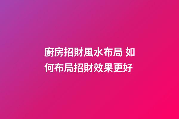 廚房招財風水布局 如何布局招財效果更好